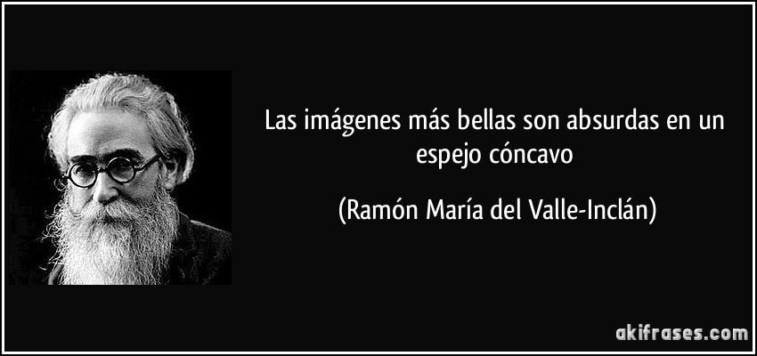 Las imágenes más bellas son absurdas en un espejo cóncavo (Ramón María del Valle-Inclán)