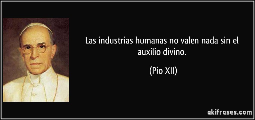 Las industrias humanas no valen nada sin el auxilio divino. (Pío XII)