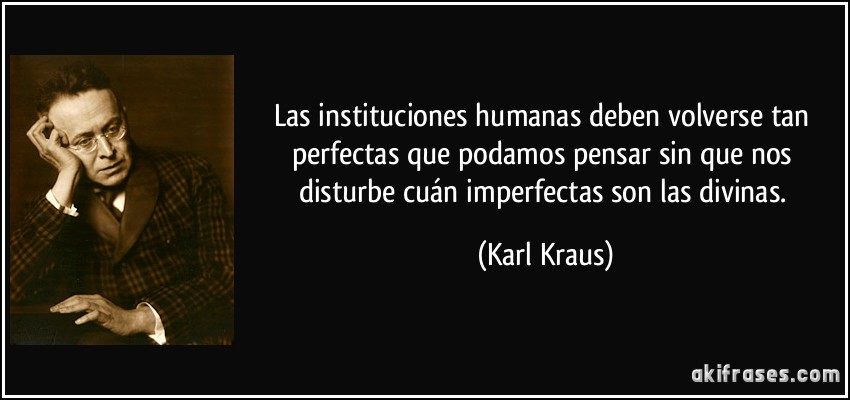Las instituciones humanas deben volverse tan perfectas que podamos pensar sin que nos disturbe cuán imperfectas son las divinas. (Karl Kraus)