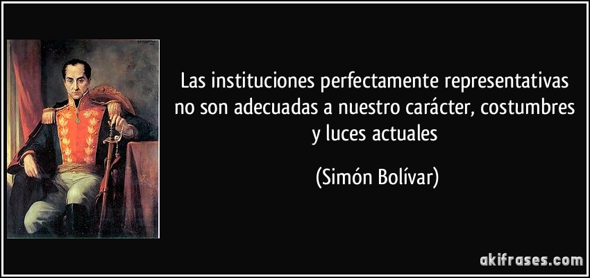 Las instituciones perfectamente representativas no son adecuadas a nuestro carácter, costumbres y luces actuales (Simón Bolívar)