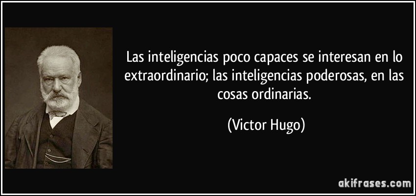 Las inteligencias poco capaces se interesan en lo extraordinario; las inteligencias poderosas, en las cosas ordinarias. (Victor Hugo)