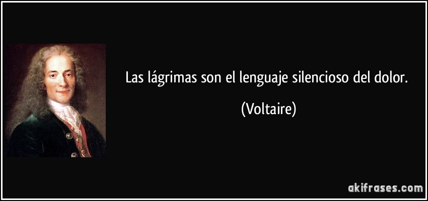 Las lágrimas son el lenguaje silencioso del dolor. (Voltaire)