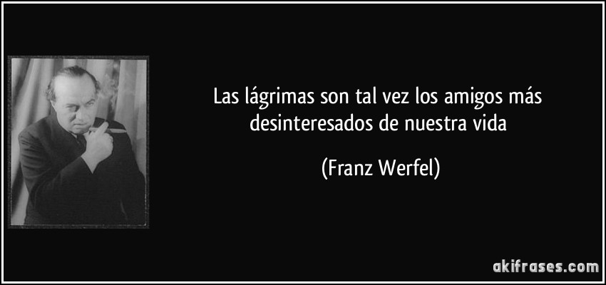 Las lágrimas son tal vez los amigos más desinteresados de nuestra vida (Franz Werfel)