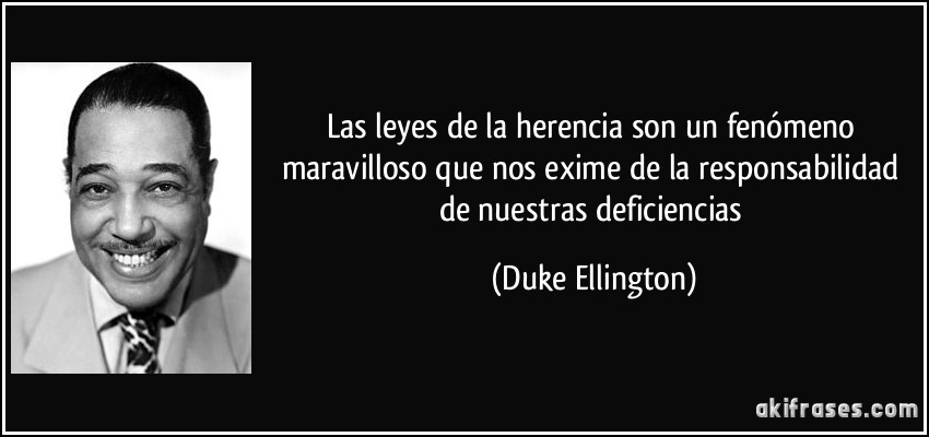 Las leyes de la herencia son un fenómeno maravilloso que nos exime de la responsabilidad de nuestras deficiencias (Duke Ellington)
