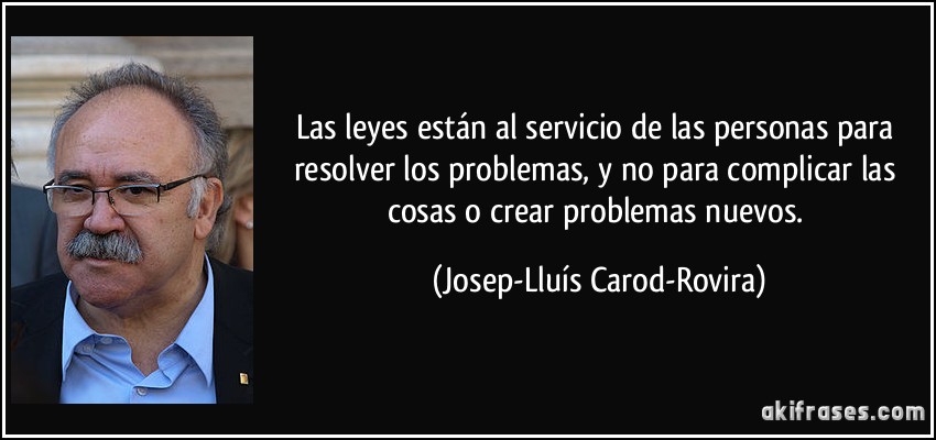 Las leyes están al servicio de las personas para resolver los problemas, y no para complicar las cosas o crear problemas nuevos. (Josep-Lluís Carod-Rovira)