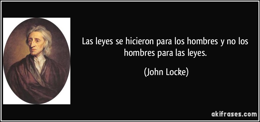 Las leyes se hicieron para los hombres y no los hombres para las leyes. (John Locke)