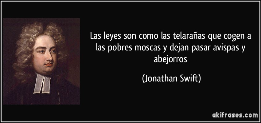 Las leyes son como las telarañas que cogen a las pobres moscas y dejan pasar avispas y abejorros (Jonathan Swift)