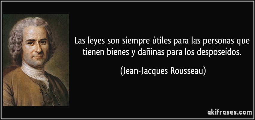 Las leyes son siempre útiles para las personas que tienen bienes y dañinas para los desposeídos. (Jean-Jacques Rousseau)
