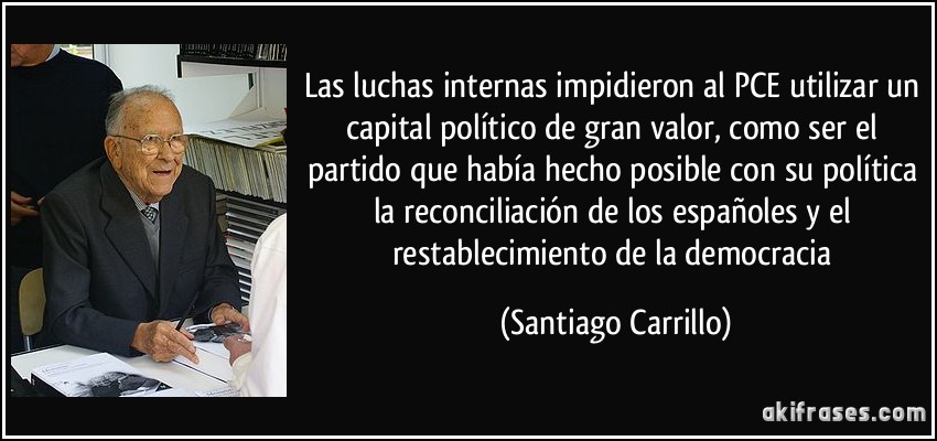 Las luchas internas impidieron al PCE utilizar un capital político de gran valor, como ser el partido que había hecho posible con su política la reconciliación de los españoles y el restablecimiento de la democracia (Santiago Carrillo)