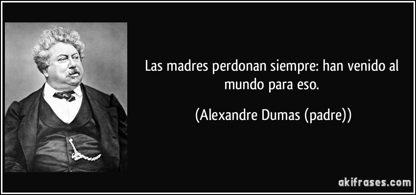 Las madres perdonan siempre: han venido al mundo para eso. (Alexandre Dumas (padre))