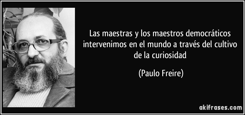 Las maestras y los maestros democráticos intervenimos en el mundo a través del cultivo de la curiosidad (Paulo Freire)