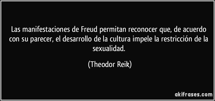 Las manifestaciones de Freud permitan reconocer que, de acuerdo con su parecer, el desarrollo de la cultura impele la restricción de la sexualidad. (Theodor Reik)