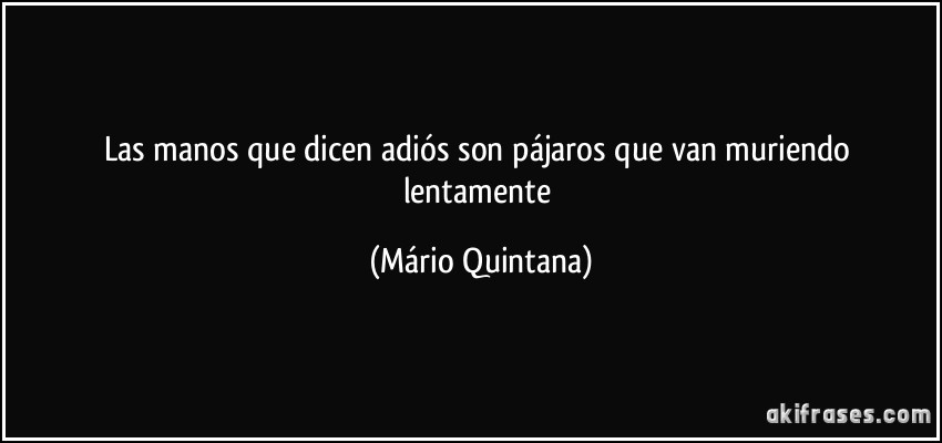 Las manos que dicen adiós son pájaros que van muriendo lentamente (Mário Quintana)