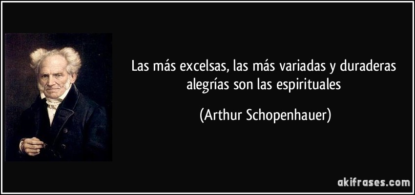 Las más excelsas, las más variadas y duraderas alegrías son las espirituales (Arthur Schopenhauer)