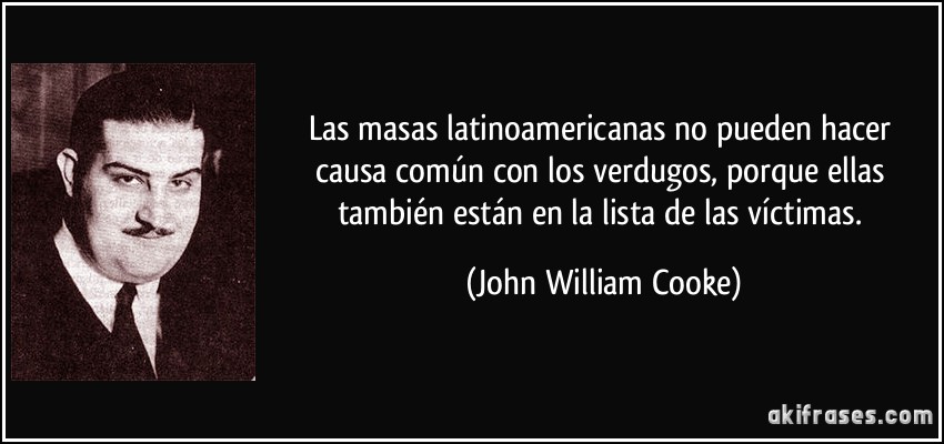 Las masas latinoamericanas no pueden hacer causa común con los verdugos, porque ellas también están en la lista de las víctimas. (John William Cooke)