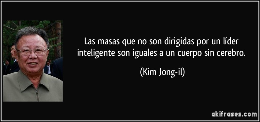 Las masas que no son dirigidas por un líder inteligente son iguales a un cuerpo sin cerebro. (Kim Jong-il)