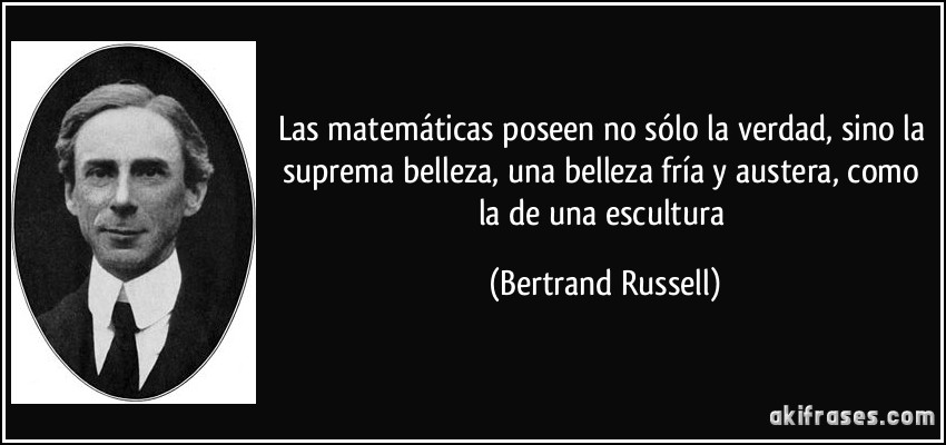 Las matemáticas poseen no sólo la verdad, sino la suprema belleza, una belleza fría y austera, como la de una escultura (Bertrand Russell)