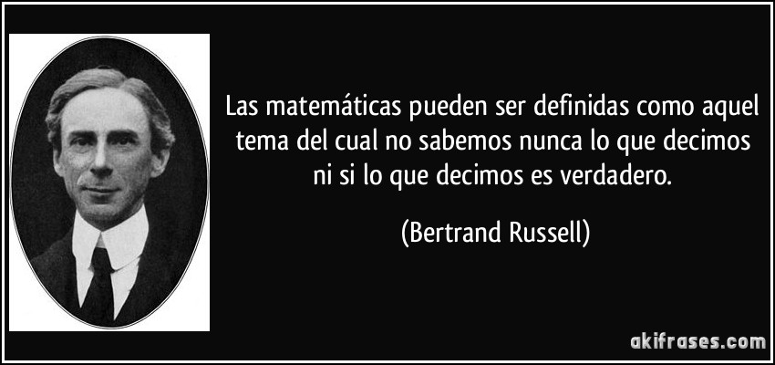 Las matemáticas pueden ser definidas como aquel tema del cual no sabemos nunca lo que decimos ni si lo que decimos es verdadero. (Bertrand Russell)