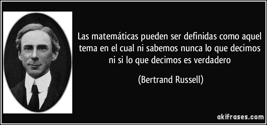 Las matemáticas pueden ser definidas como aquel tema en el cual ni sabemos nunca lo que decimos ni si lo que decimos es verdadero (Bertrand Russell)