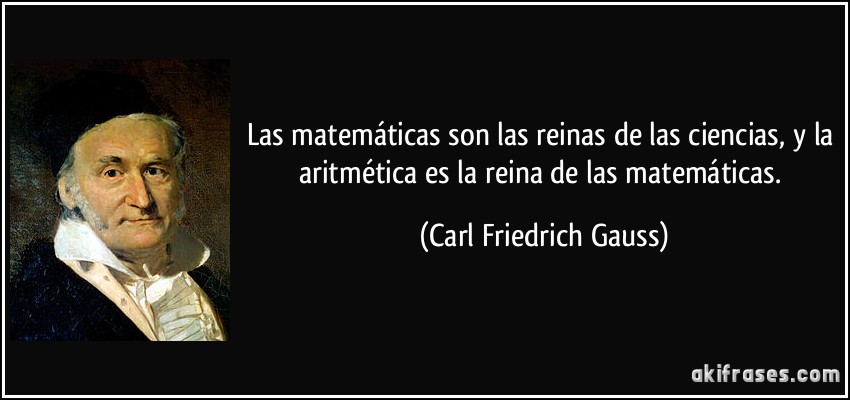 Las matemáticas son las reinas de las ciencias, y la aritmética es la reina de las matemáticas. (Carl Friedrich Gauss)