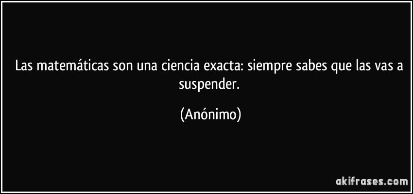 Las matemáticas son una ciencia exacta: siempre sabes que las vas a suspender. (Anónimo)