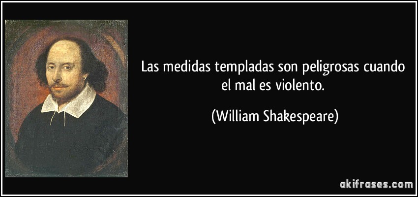 Las medidas templadas son peligrosas cuando el mal es violento. (William Shakespeare)