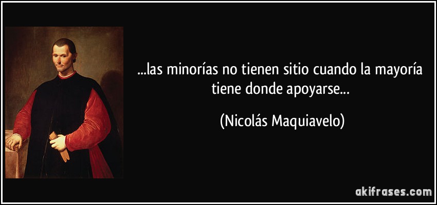 ...las minorías no tienen sitio cuando la mayoría tiene donde apoyarse... (Nicolás Maquiavelo)