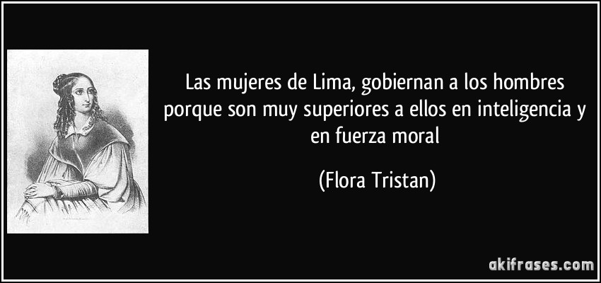 Las mujeres de Lima, gobiernan a los hombres porque son muy superiores a ellos en inteligencia y en fuerza moral (Flora Tristan)