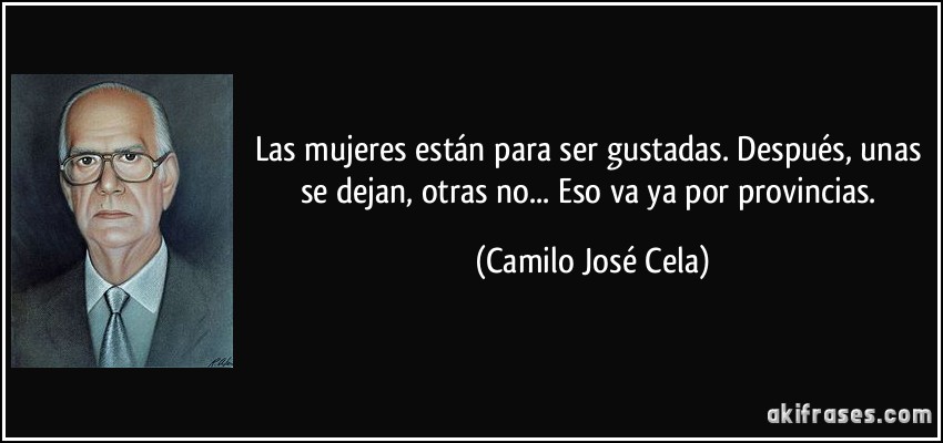 Las mujeres están para ser gustadas. Después, unas se dejan, otras no... Eso va ya por provincias. (Camilo José Cela)