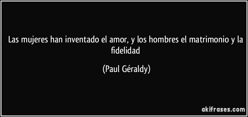 Las mujeres han inventado el amor, y los hombres el matrimonio y la fidelidad (Paul Géraldy)
