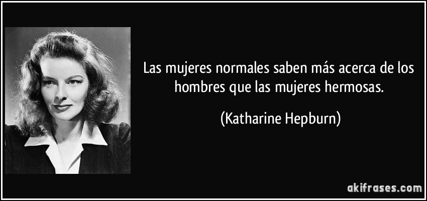 Las mujeres normales saben más acerca de los hombres que las mujeres hermosas. (Katharine Hepburn)