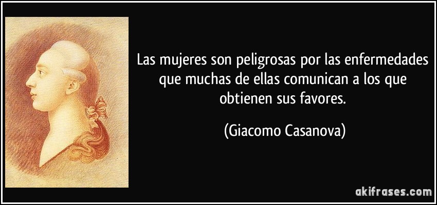 Las mujeres son peligrosas por las enfermedades que muchas de ellas comunican a los que obtienen sus favores. (Giacomo Casanova)