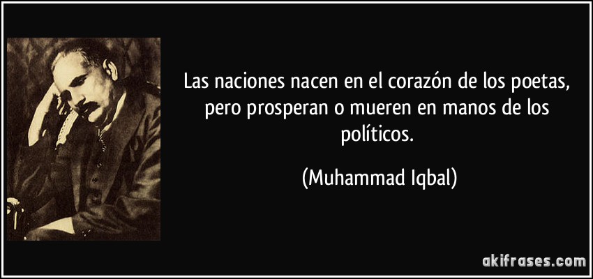 Las naciones nacen en el corazón de los poetas, pero prosperan o mueren en manos de los políticos. (Muhammad Iqbal)