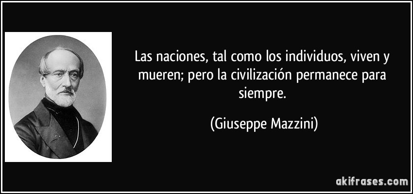 Las naciones, tal como los individuos, viven y mueren; pero la civilización permanece para siempre. (Giuseppe Mazzini)