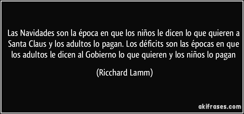 Las Navidades son la época en que los niños le dicen lo que quieren a Santa Claus y los adultos lo pagan. Los déficits son las épocas en que los adultos le dicen al Gobierno lo que quieren y los niños lo pagan (Ricchard Lamm)