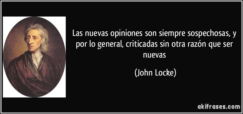 Las nuevas opiniones son siempre sospechosas, y por lo general, criticadas sin otra razón que ser nuevas (John Locke)