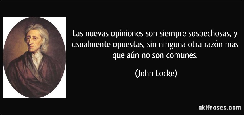 Las nuevas opiniones son siempre sospechosas, y usualmente opuestas, sin ninguna otra razón mas que aún no son comunes. (John Locke)