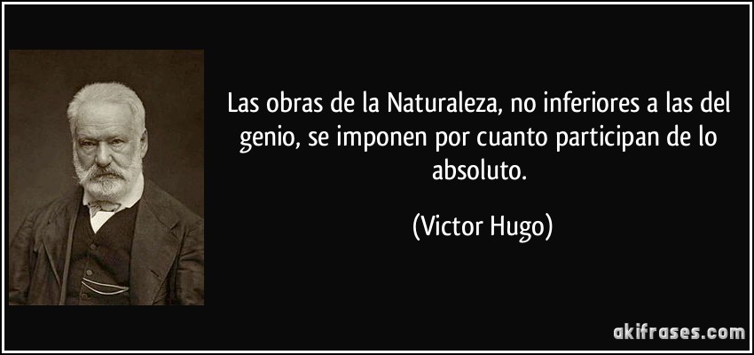 Las obras de la Naturaleza, no inferiores a las del genio, se imponen por cuanto participan de lo absoluto. (Victor Hugo)