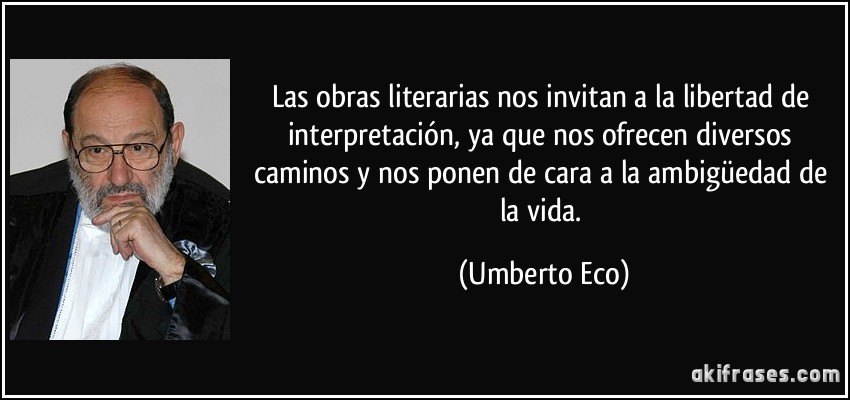 Las obras literarias nos invitan a la libertad de interpretación, ya que nos ofrecen diversos caminos y nos ponen de cara a la ambigüedad de la vida. (Umberto Eco)