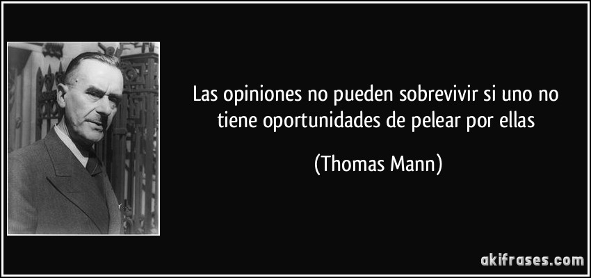 Las opiniones no pueden sobrevivir si uno no tiene oportunidades de pelear por ellas (Thomas Mann)
