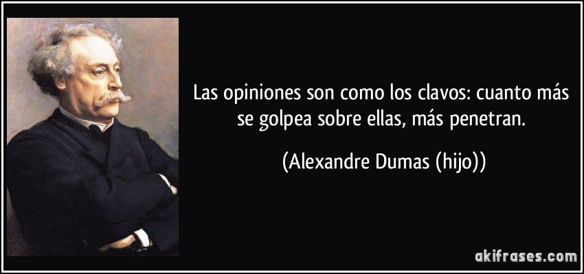 Las opiniones son como los clavos: cuanto más se golpea sobre ellas, más penetran. (Alexandre Dumas (hijo))