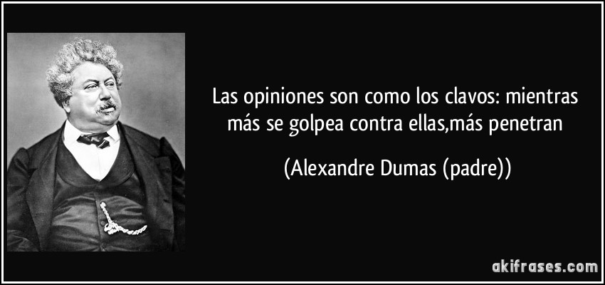 Las opiniones son como los clavos: mientras más se golpea contra ellas,más penetran (Alexandre Dumas (padre))