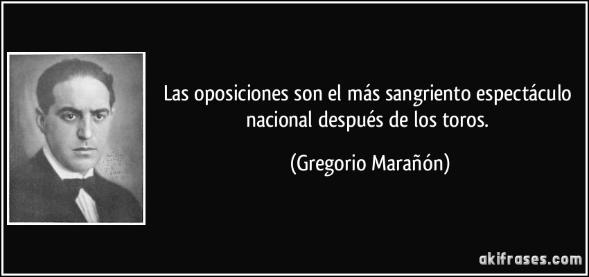 Las oposiciones son el más sangriento espectáculo nacional después de los toros. (Gregorio Marañón)