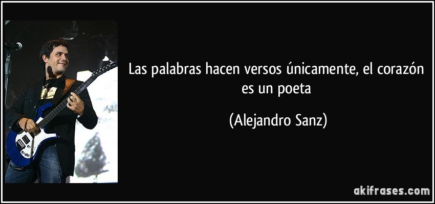 Las palabras hacen versos únicamente, el corazón es un poeta (Alejandro Sanz)