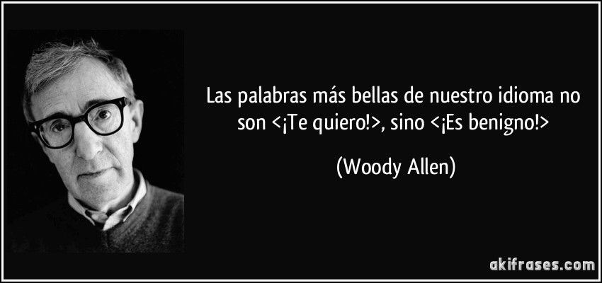 Las palabras más bellas de nuestro idioma no son <¡Te quiero!>, sino <¡Es benigno!> (Woody Allen)