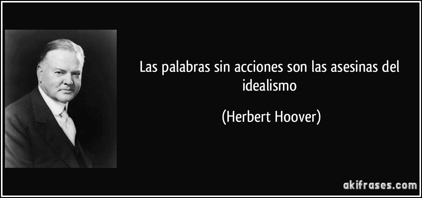 Las palabras sin acciones son las asesinas del idealismo (Herbert Hoover)