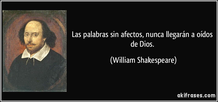 Las palabras sin afectos, nunca llegarán a oídos de Dios. (William Shakespeare)