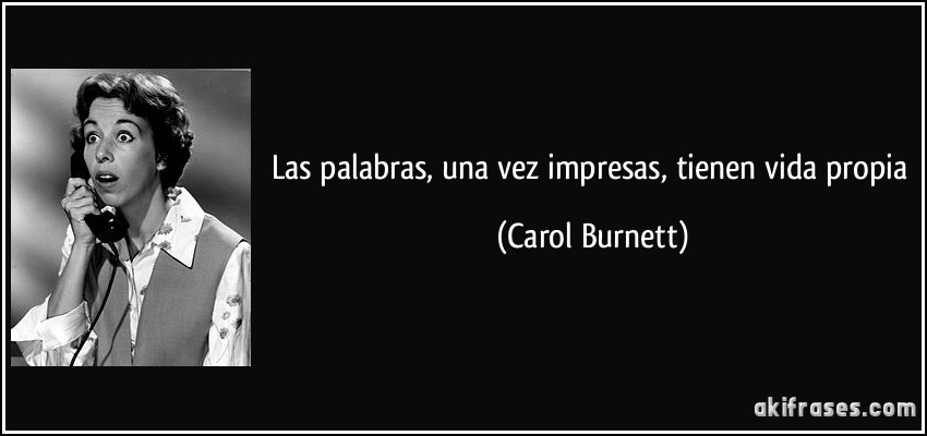 Las palabras, una vez impresas, tienen vida propia (Carol Burnett)