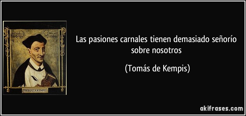 Las pasiones carnales tienen demasiado señorío sobre nosotros (Tomás de Kempis)