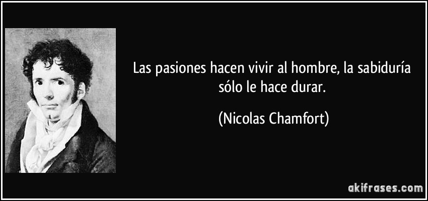 Las pasiones hacen vivir al hombre, la sabiduría sólo le hace durar. (Nicolas Chamfort)
